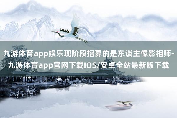 九游体育app娱乐现阶段招募的是东谈主像影相师-九游体育app官网下载IOS/安卓全站最新版下载