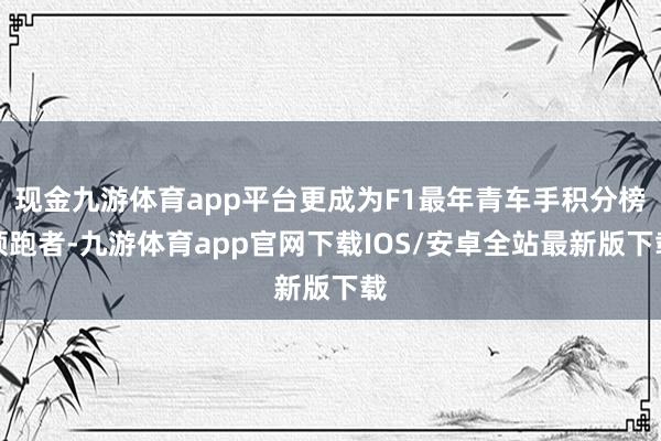 现金九游体育app平台更成为F1最年青车手积分榜领跑者-九游体育app官网下载IOS/安卓全站最新版下载