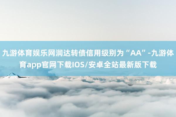 九游体育娱乐网润达转债信用级别为“AA”-九游体育app官网下载IOS/安卓全站最新版下载