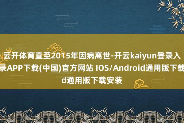 云开体育直至2015年因病离世-开云kaiyun登录入口登录