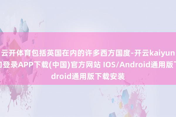 云开体育包括英国在内的许多西方国度-开云kaiyun登录入口