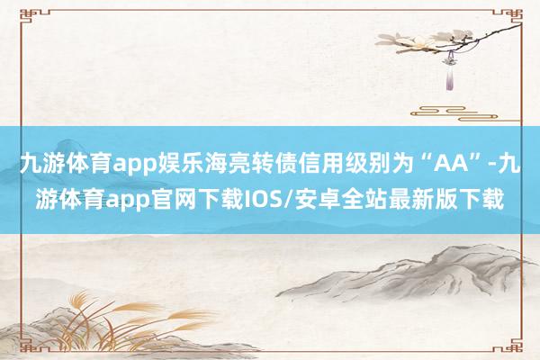九游体育app娱乐海亮转债信用级别为“AA”-九游体育app官网下载IOS/安卓全站最新版下载