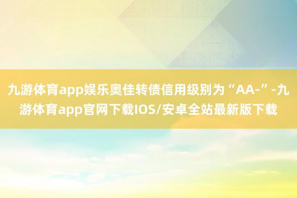 九游体育app娱乐奥佳转债信用级别为“AA-”-九游体育app官网下载IOS/安卓全站最新版下载