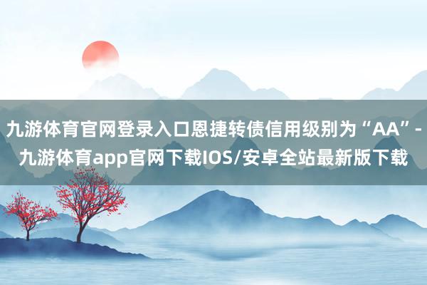 九游体育官网登录入口恩捷转债信用级别为“AA”-九游体育app官网下载IOS/安卓全站最新版下载