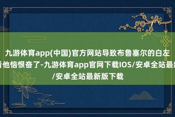 九游体育app(中国)官方网站导致布鲁塞尔的白左们早就看他恼恨奋了-九游体育app官网下载IOS/安卓全站最新版下载