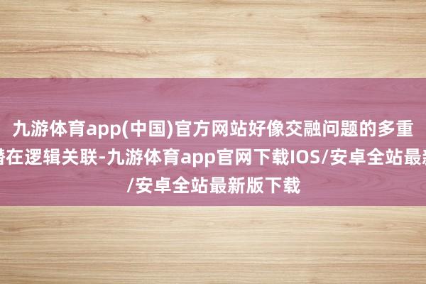 九游体育app(中国)官方网站好像交融问题的多重维度和潜在逻辑关联-九游体育app官网下载IOS/安卓全站最新版下载