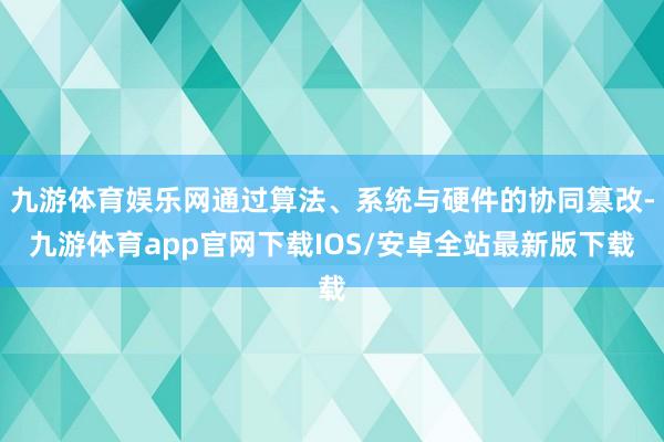 九游体育娱乐网通过算法、系统与硬件的协同篡改-九游体育app官网下载IOS/安卓全站最新版下载