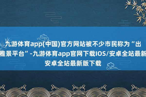九游体育app(中国)官方网站被不少市民称为“出动的不雅景平台”-九游体育app官网下载IOS/安卓全站最新版下载