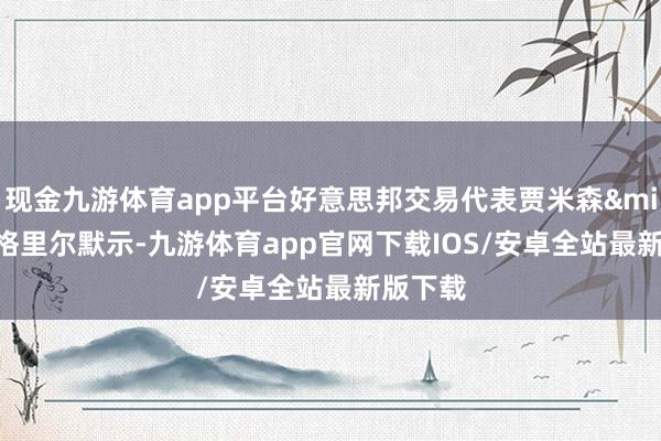 现金九游体育app平台好意思邦交易代表贾米森&middot;格里尔默示-九游体育app官网下载IOS/安卓全站最新版下载