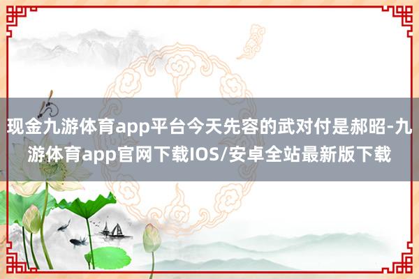 现金九游体育app平台今天先容的武对付是郝昭-九游体育app官网下载IOS/安卓全站最新版下载
