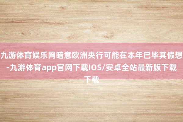 九游体育娱乐网暗意欧洲央行可能在本年已毕其假想-九游体育app官网下载IOS/安卓全站最新版下载