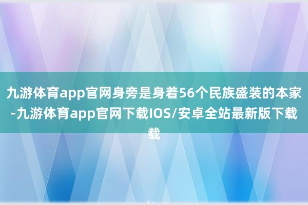 九游体育app官网身旁是身着56个民族盛装的本家-九游体育app官网下载IOS/安卓全站最新版下载
