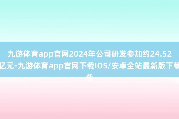 九游体育app官网2024年公司研发参加约24.52亿元-九游体育app官网下载IOS/安卓全站最新版下载