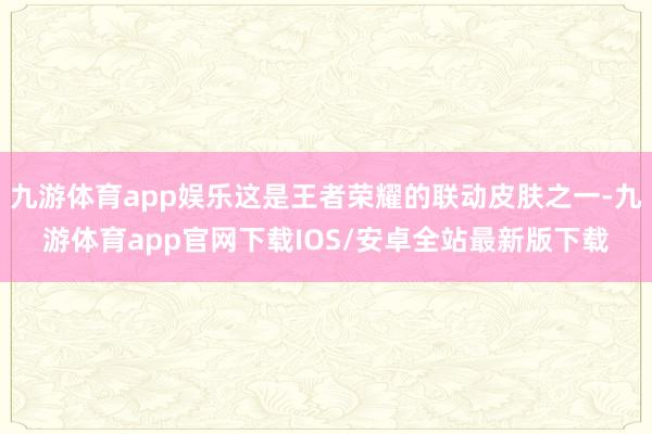 九游体育app娱乐这是王者荣耀的联动皮肤之一-九游体育app官网下载IOS/安卓全站最新版下载