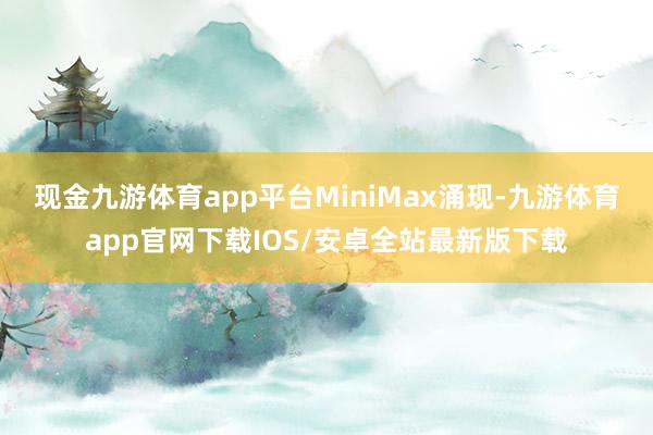 现金九游体育app平台　　MiniMax涌现-九游体育app官网下载IOS/安卓全站最新版下载
