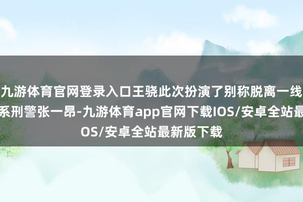 九游体育官网登录入口王骁此次扮演了别称脱离一线多年的佛系刑警张一昂-九游体育app官网下载IOS/安卓全站最新版下载