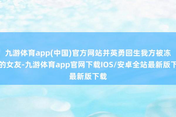 九游体育app(中国)官方网站并英勇回生我方被冻结的女友-九游体育app官网下载IOS/安卓全站最新版下载