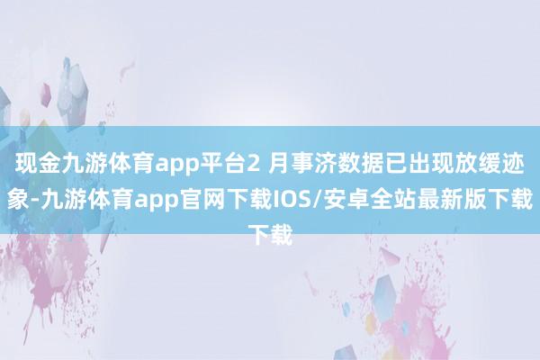 现金九游体育app平台2 月事济数据已出现放缓迹象-九游体育app官网下载IOS/安卓全站最新版下载