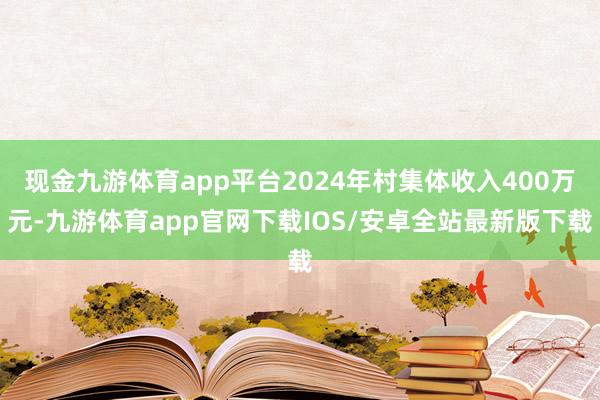 现金九游体育app平台2024年村集体收入400万元-九游体育app官网下载IOS/安卓全站最新版下载