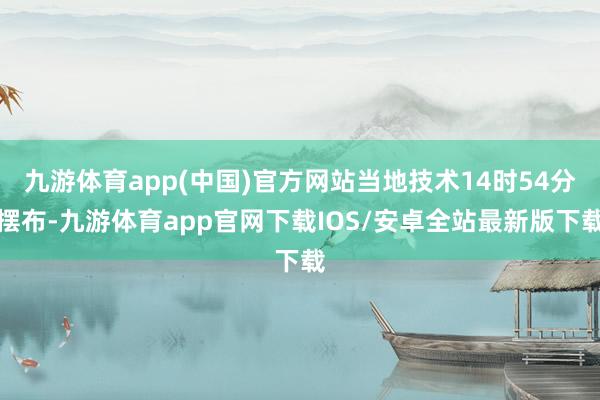 九游体育app(中国)官方网站当地技术14时54分摆布-九游体育app官网下载IOS/安卓全站最新版下载
