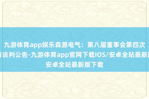 九游体育app娱乐森源电气：第八届董事会第四次会议有谈判公告-九游体育app官网下载IOS/安卓全站最新版下载