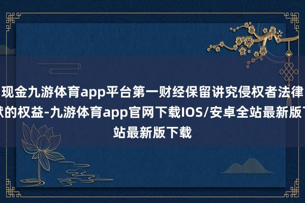 现金九游体育app平台第一财经保留讲究侵权者法律包袱的权益-九游体育app官网下载IOS/安卓全站最新版下载