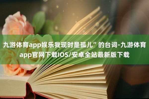 九游体育app娱乐我现时是孤儿”的台词-九游体育app官网下载IOS/安卓全站最新版下载
