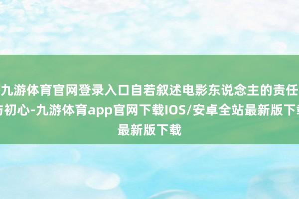 九游体育官网登录入口自若叙述电影东说念主的责任与初心-九游体育app官网下载IOS/安卓全站最新版下载