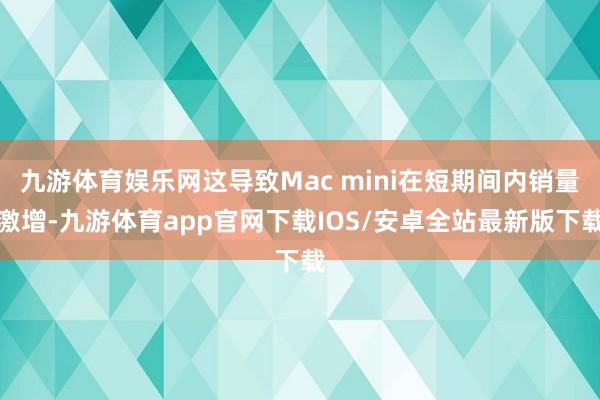 九游体育娱乐网这导致Mac mini在短期间内销量激增-九游体育app官网下载IOS/安卓全站最新版下载