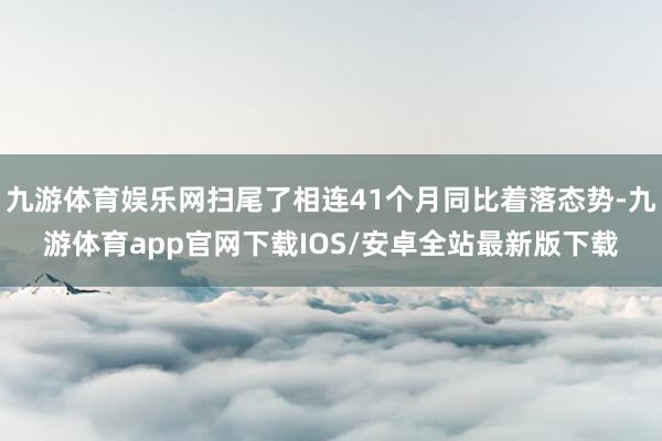 九游体育娱乐网扫尾了相连41个月同比着落态势-九游体育app官网下载IOS/安卓全站最新版下载