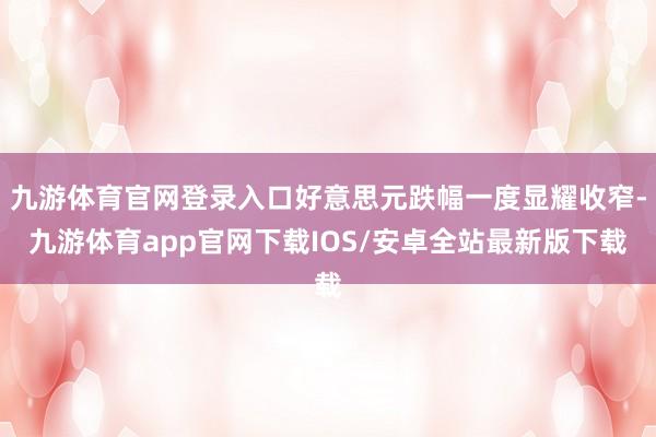 九游体育官网登录入口好意思元跌幅一度显耀收窄-九游体育app官网下载IOS/安卓全站最新版下载