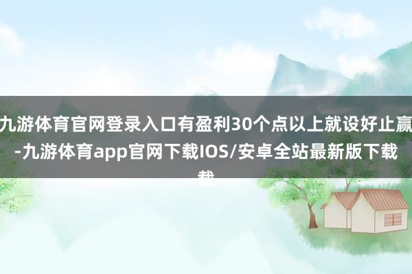 九游体育官网登录入口有盈利30个点以上就设好止赢-九游体育app官网下载IOS/安卓全站最新版下载
