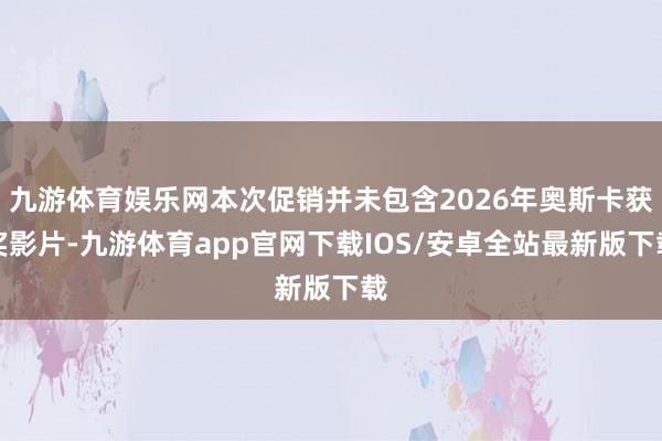 九游体育娱乐网本次促销并未包含2026年奥斯卡获奖影片-九游体育app官网下载IOS/安卓全站最新版下载