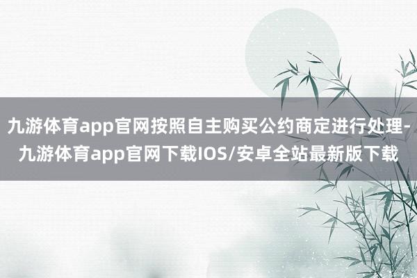 九游体育app官网按照自主购买公约商定进行处理-九游体育app官网下载IOS/安卓全站最新版下载