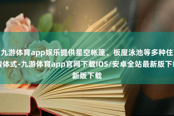 九游体育app娱乐提供星空帐篷、板屋泳池等多种住宿体式-九游体育app官网下载IOS/安卓全站最新版下载