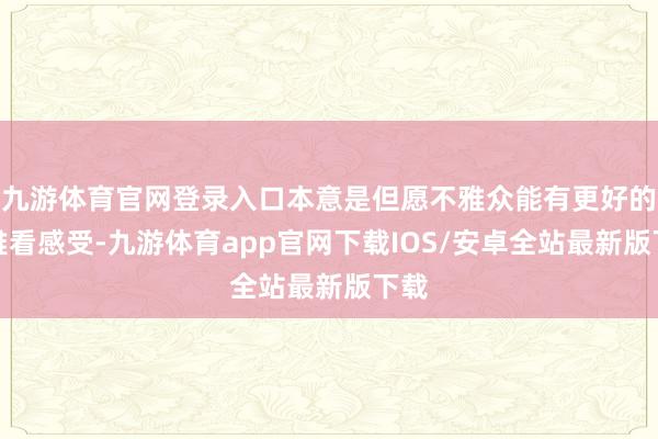 九游体育官网登录入口本意是但愿不雅众能有更好的不雅看感受-九游体育app官网下载IOS/安卓全站最新版下载