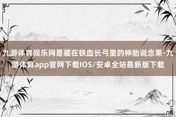 九游体育娱乐网是藏在铁血长弓里的神胎说念果-九游体育app官网下载IOS/安卓全站最新版下载