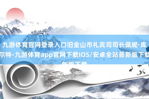 九游体育官网登录入口旧金山市礼宾司司长佩妮·库尔特-九游体育app官网下载IOS/安卓全站最新版下载