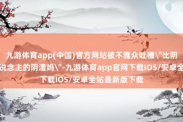 九游体育app(中国)官方网站被不雅众吐槽