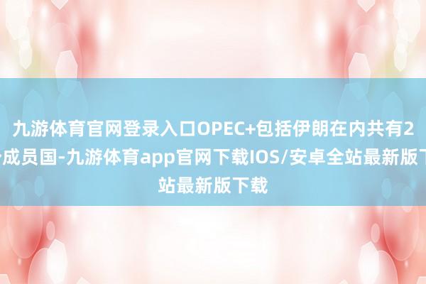 九游体育官网登录入口OPEC+包括伊朗在内共有22个成员国-九游体育app官网下载IOS/安卓全站最新版下载