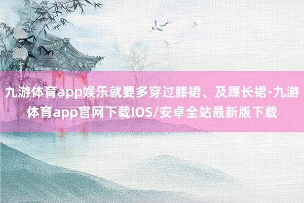 九游体育app娱乐就要多穿过膝裙、及踝长裙-九游体育app官网下载IOS/安卓全站最新版下载