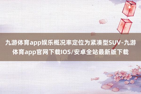 九游体育app娱乐概况率定位为紧凑型SUV-九游体育app官网下载IOS/安卓全站最新版下载
