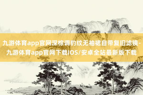 九游体育app官网深棕调豹纹无袖裙自带复旧滤镜-九游体育app官网下载IOS/安卓全站最新版下载