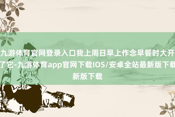 九游体育官网登录入口我上周日早上作念早餐时大开了它-九游体育app官网下载IOS/安卓全站最新版下载