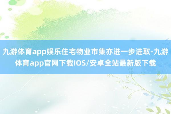 九游体育app娱乐住宅物业市集亦进一步进取-九游体育app官网下载IOS/安卓全站最新版下载