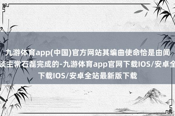 九游体育app(中国)官方网站其编曲使命恰是由闻名音乐制作主谈主常石磊完成的-九游体育app官网下载IOS/安卓全站最新版下载