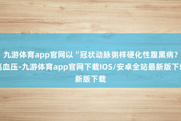 九游体育app官网以“冠状动脉粥样硬化性腹黑病？高血压-九游体育app官网下载IOS/安卓全站最新版下载