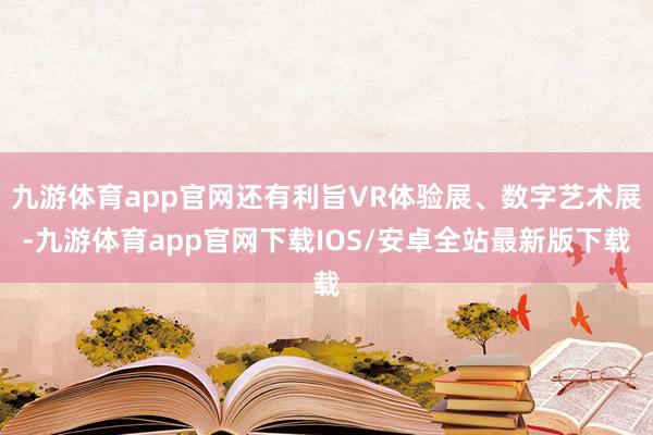 九游体育app官网还有利旨VR体验展、数字艺术展-九游体育app官网下载IOS/安卓全站最新版下载