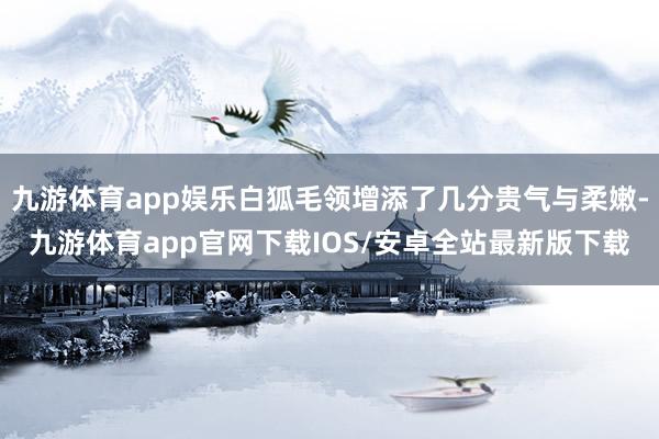 九游体育app娱乐白狐毛领增添了几分贵气与柔嫩-九游体育app官网下载IOS/安卓全站最新版下载