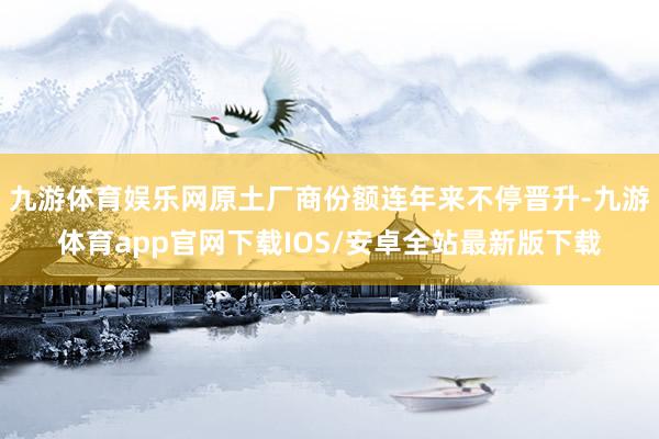九游体育娱乐网原土厂商份额连年来不停晋升-九游体育app官网下载IOS/安卓全站最新版下载